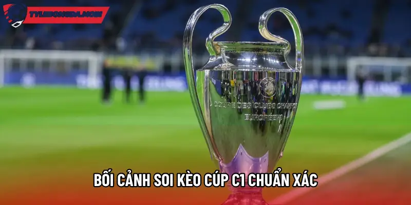 Bối cảnh soi kèo cúp C1 chuẩn xác