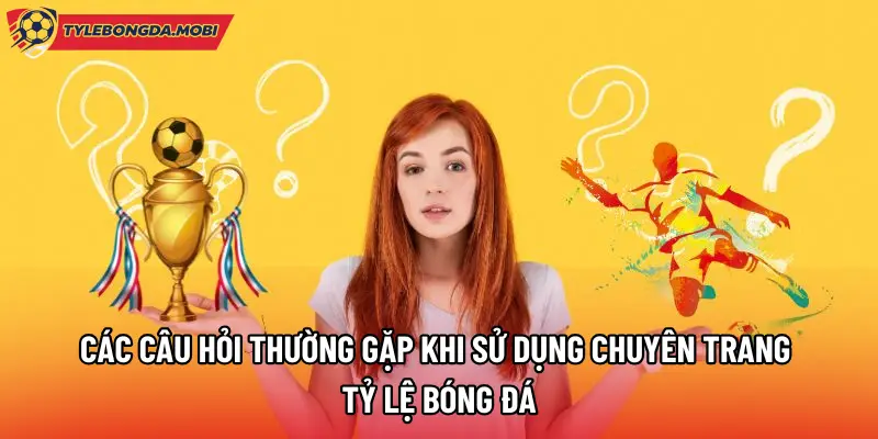 Các câu hỏi thường gặp khi sử dụng chuyên trang Tỷ Lệ Bóng Đá