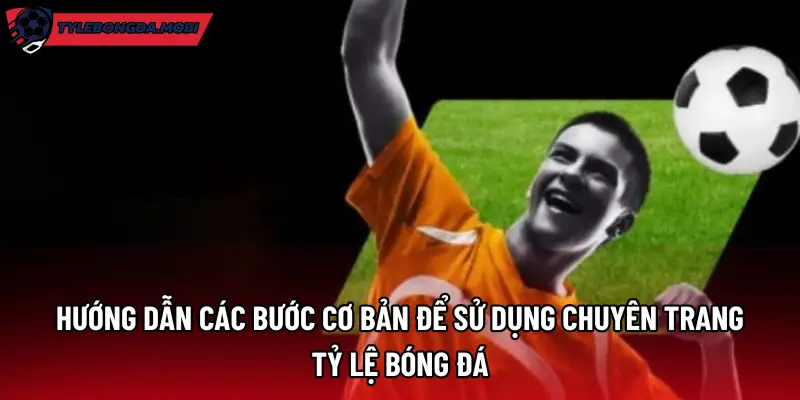 Hướng dẫn các bước cơ bản để sử dụng chuyên trang Tỷ Lệ Bóng Đá