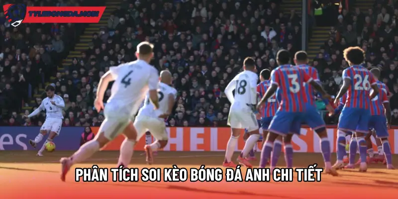 Phân tích soi kèo bóng đá Anh chi tiết