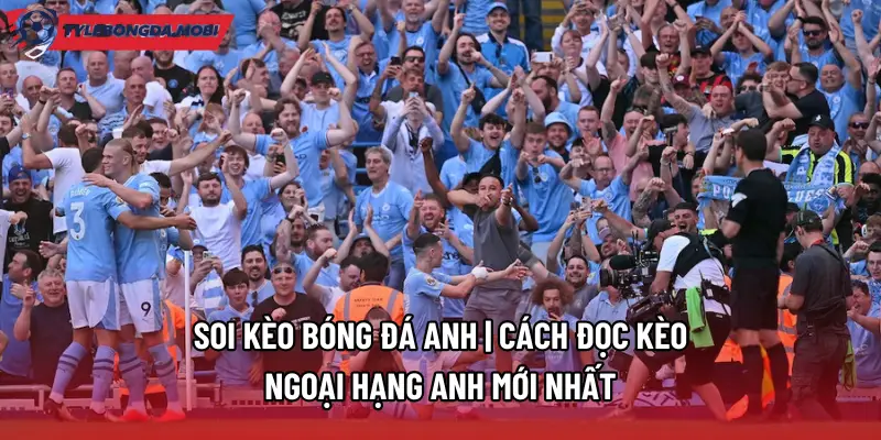 Soi Kèo Bóng Đá Anh | Cách Đọc Kèo Ngoại Hạng Anh Mới Nhất