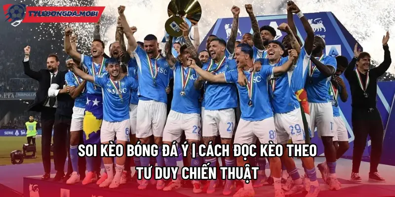 Soi Kèo Bóng Đá Ý | Cách Đọc Kèo Theo Tư Duy Chiến Thuật