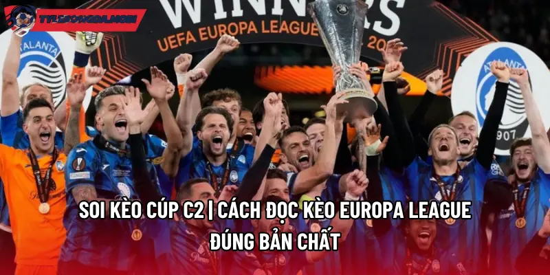 Soi Kèo Cúp C2 | Cách Đọc Kèo Europa League Đúng Bản Chất