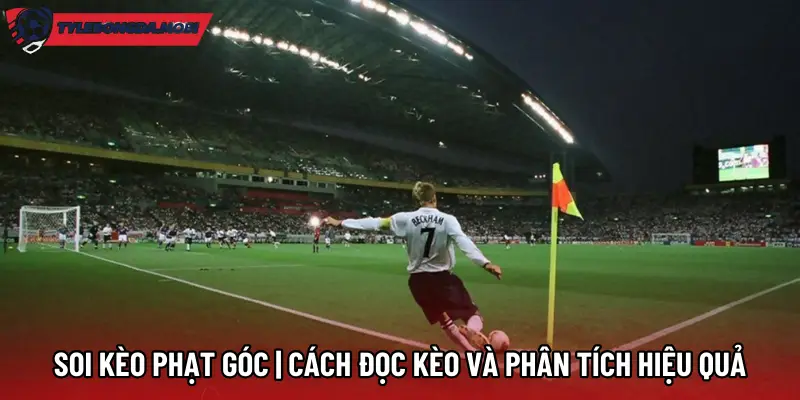 Soi Kèo Phạt Góc | Cách Đọc Kèo Và Phân Tích Hiệu Quả